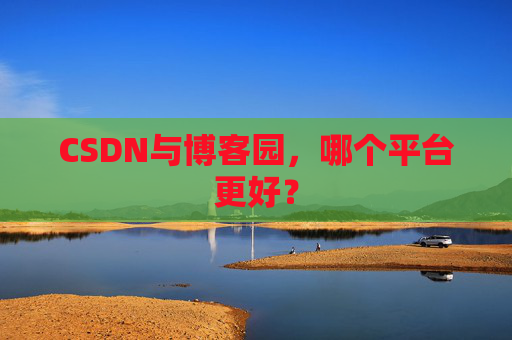 CSDN与博客园，哪个平台更好？