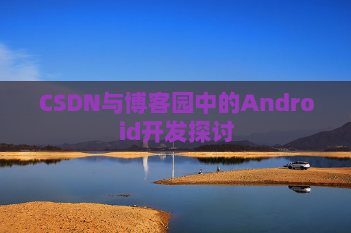 CSDN与博客园中的Android开发探讨